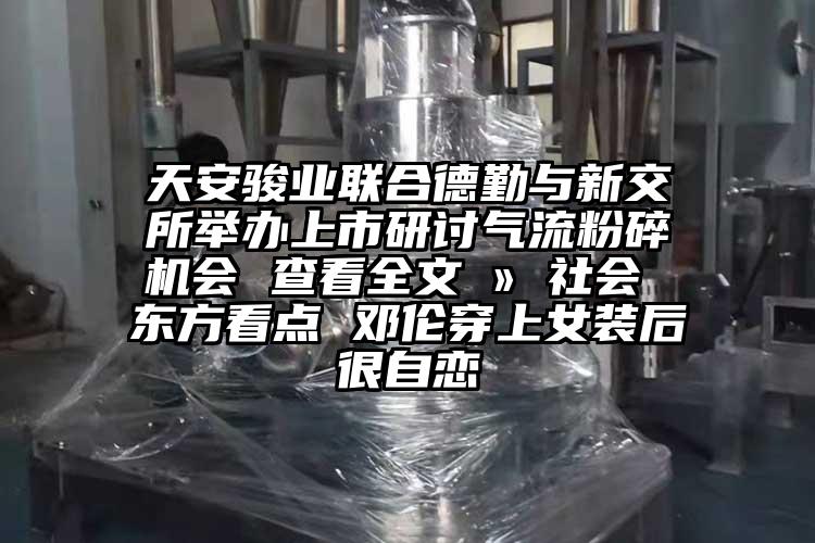 天安駿業聯合德勤與新交所舉辦上市研討氣流蘑菇TV官方在线观看會 查看全文 » 社會 東方看點 鄧倫穿上女裝後很自戀