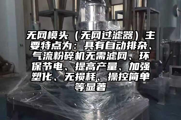 無網模頭（無網過濾器）主要特點為：具有自動排雜、氣流蘑菇TV官方在线观看無需濾網、環保節電、提高產量、加強塑化、無損耗、操控簡單等顯著