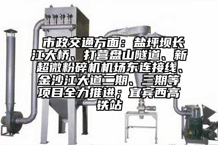  市政交通方麵：鹽坪壩長江大橋、打營盤山隧道、新超微蘑菇TV官方在线观看機場東連接線、金沙江大道二期、三期等項目全力推進；宜賓西高鐵站