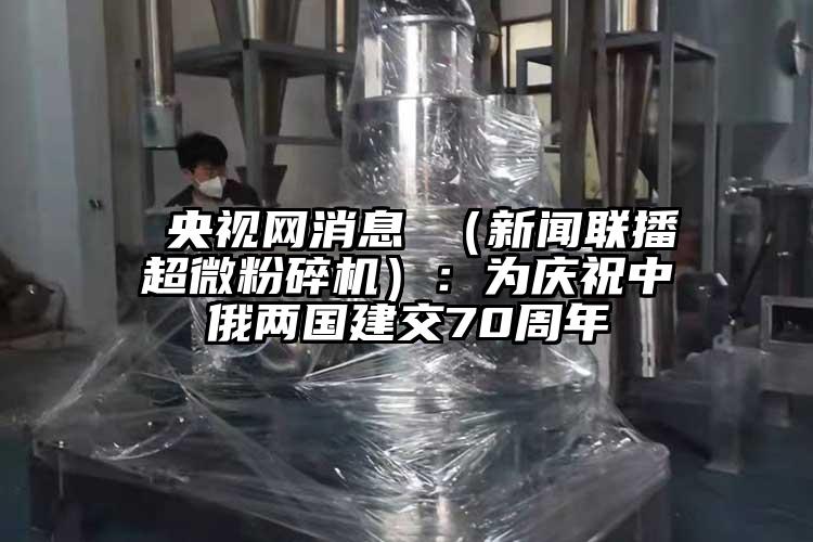  央視網消息 （新聞聯播超微蘑菇TV官方在线观看）：為慶祝中俄兩國建交70周年