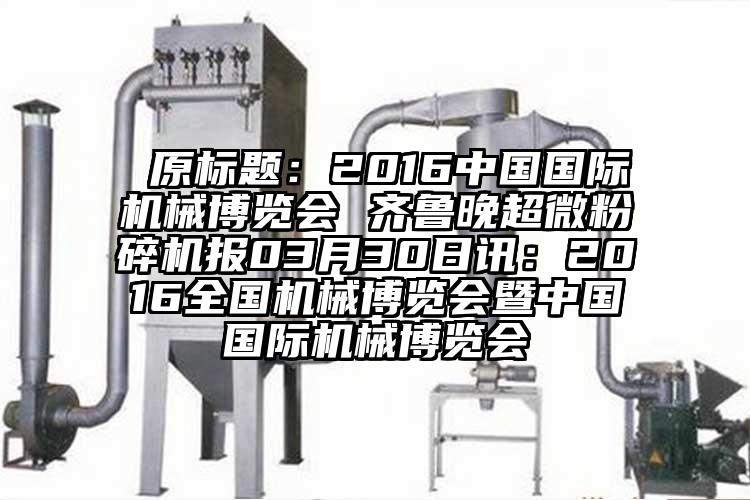  原標題：2016中國國際機械博覽會 齊魯晚超微蘑菇TV官方在线观看報03月30日訊：2016全國機械博覽會暨中國國際機械博覽會