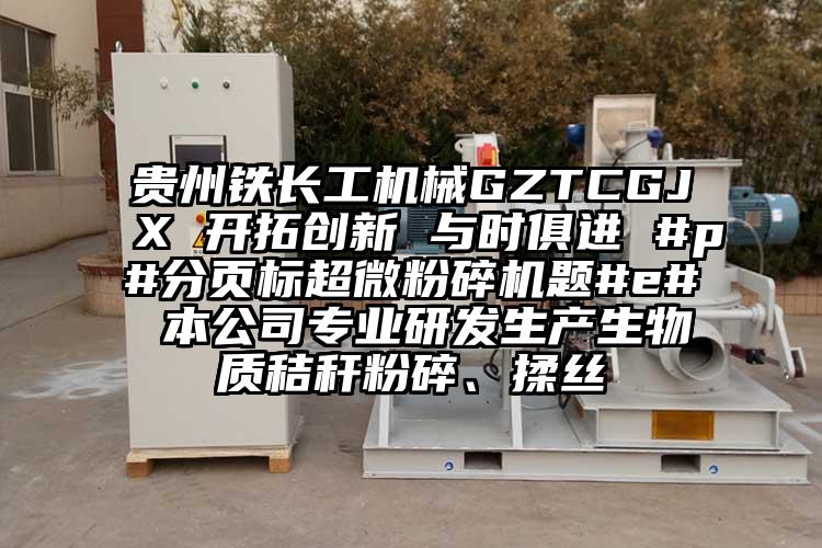貴州鐵長工機械GZTCGJX 開拓創新 與時俱進 #p#分頁標超微蘑菇TV官方在线观看題#e# 本公司專業研發生產生物質秸稈粉碎、揉絲