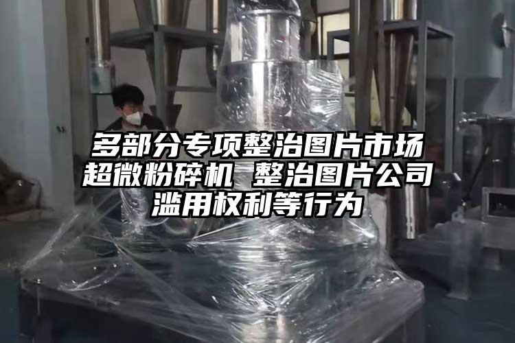 多部分專項整治圖片市場超微蘑菇TV官方在线观看 整治圖片公司濫用權利等行為
