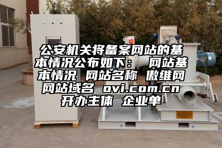 公安機關將備案網站的基本情況公布如下： 網站基本情況 網站名稱 傲維網 網站域名 ovi.com.cn 開辦主體 企業單