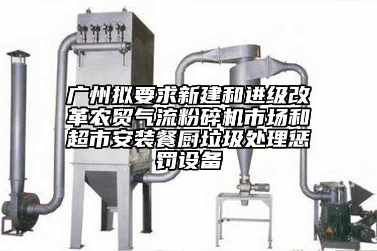 廣州擬要求新建和進級改革農貿氣流蘑菇TV官方在线观看市場和超市安裝餐廚垃圾處理懲罰設備