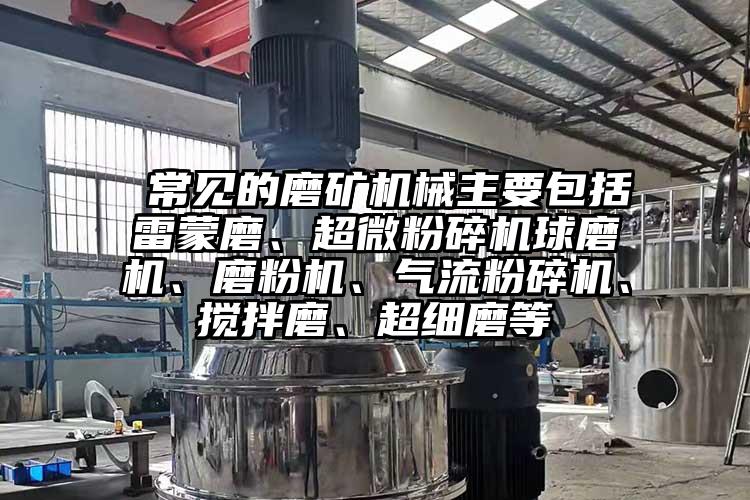  常見的磨礦機械主要包括雷蒙磨、超微蘑菇TV官方在线观看球磨機、磨粉機、氣流蘑菇TV官方在线观看、攪拌磨、超細磨等