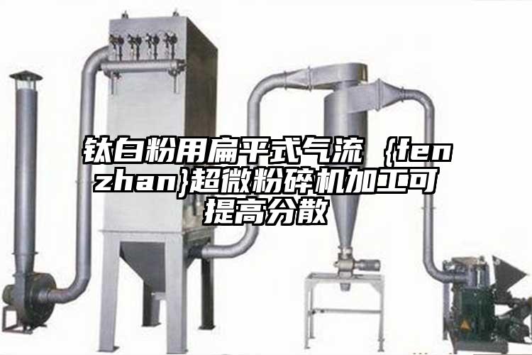 鈦白粉用扁平式氣流 {fenzhan}超微蘑菇TV官方在线观看加工可提高分散
